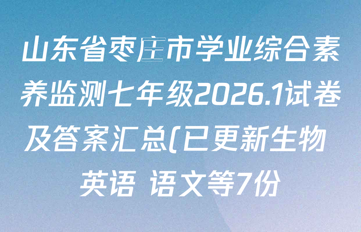山东省枣庄市学业综合素养监测七年级2026.1试卷及答案汇总(已更新生物 英语 语文等7份) 山东省枣庄市学业综合素养监测七年级2026.1试卷及答案汇总(已更新生物 英语 语文等7份)
